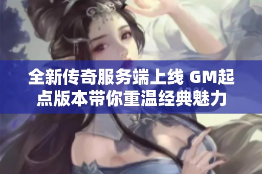 全新传奇服务端上线 GM起点版本带你重温经典魅力