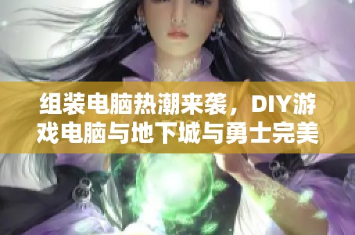 组装电脑热潮来袭，DIY游戏电脑与地下城与勇士完美结合