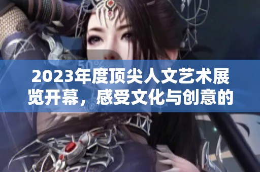 2023年度顶尖人文艺术展览开幕，感受文化与创意的交融