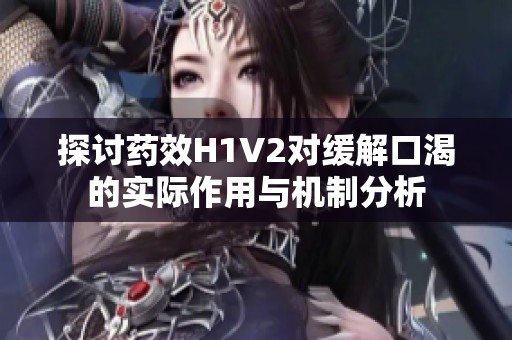 探讨药效H1V2对缓解口渴的实际作用与机制分析