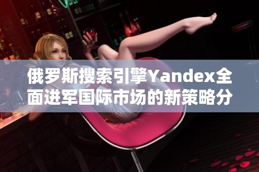 俄罗斯搜索引擎Yandex全面进军国际市场的新策略分析