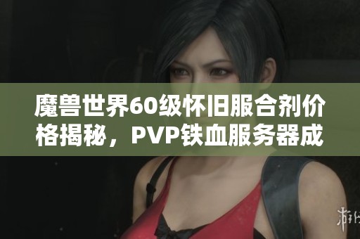 魔兽世界60级怀旧服合剂价格揭秘，PVP铁血服务器成本分析