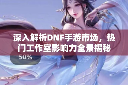 深入解析DNF手游市场，热门工作室影响力全景揭秘