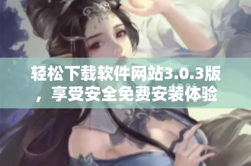 轻松下载软件网站3.0.3版，享受安全免费安装体验