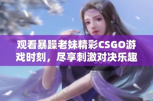 观看暴躁老妹精彩CSGO游戏时刻，尽享刺激对决乐趣