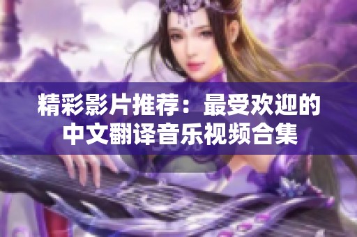 精彩影片推荐：最受欢迎的中文翻译音乐视频合集