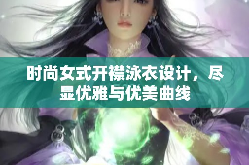 时尚女式开襟泳衣设计，尽显优雅与优美曲线