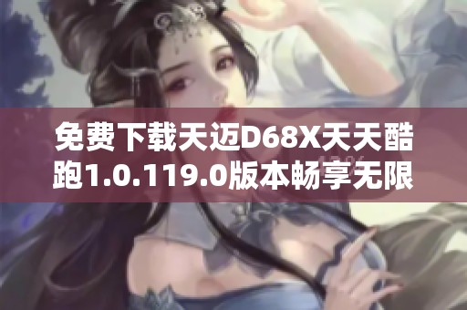 免费下载天迈D68X天天酷跑1.0.119.0版本畅享无限乐趣