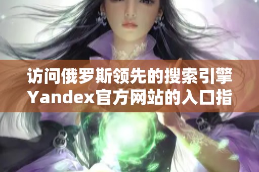 访问俄罗斯领先的搜索引擎Yandex官方网站的入口指南