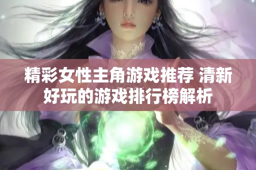 精彩女性主角游戏推荐 清新好玩的游戏排行榜解析