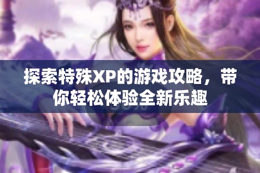 探索特殊XP的游戏攻略，带你轻松体验全新乐趣