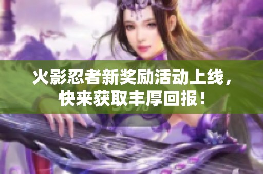 火影忍者新奖励活动上线，快来获取丰厚回报！