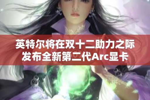 英特尔将在双十二助力之际发布全新第二代Arc显卡