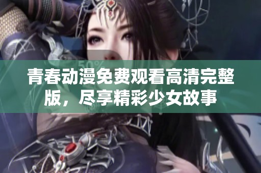 青春动漫免费观看高清完整版，尽享精彩少女故事