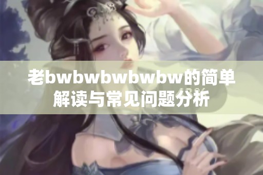 老bwbwbwbwbw的简单解读与常见问题分析