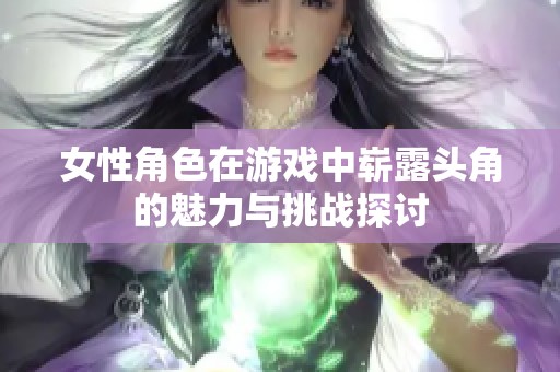 女性角色在游戏中崭露头角的魅力与挑战探讨