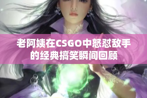 老阿姨在CSGO中怒怼敌手的经典搞笑瞬间回顾