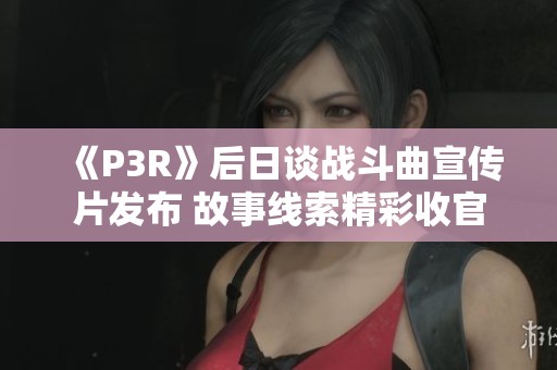 《P3R》后日谈战斗曲宣传片发布 故事线索精彩收官