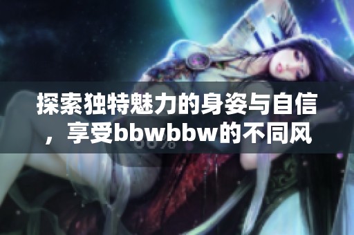 探索独特魅力的身姿与自信，享受bbwbbw的不同风情