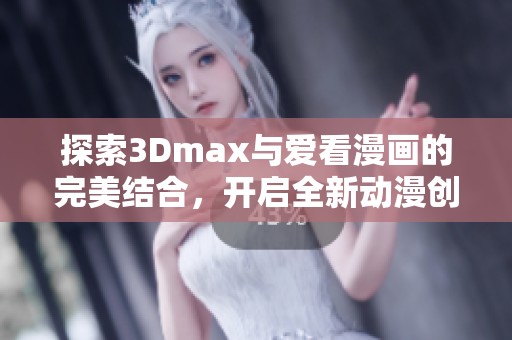 探索3Dmax与爱看漫画的完美结合，开启全新动漫创作之旅