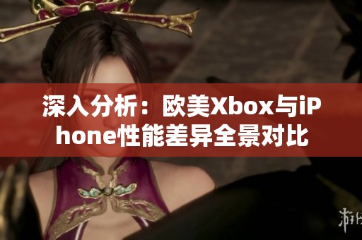 深入分析：欧美Xbox与iPhone性能差异全景对比