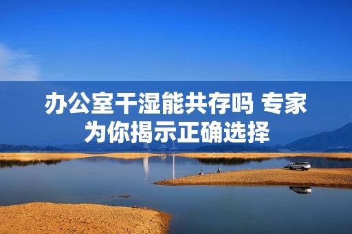 办公室干湿能共存吗 专家为你揭示正确选择