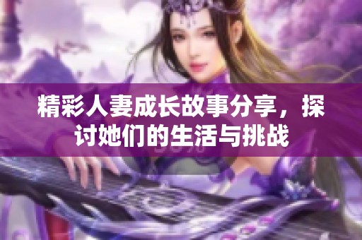 精彩人妻成长故事分享，探讨她们的生活与挑战