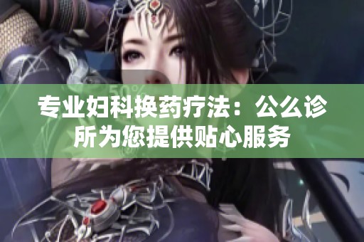 专业妇科换药疗法：公么诊所为您提供贴心服务