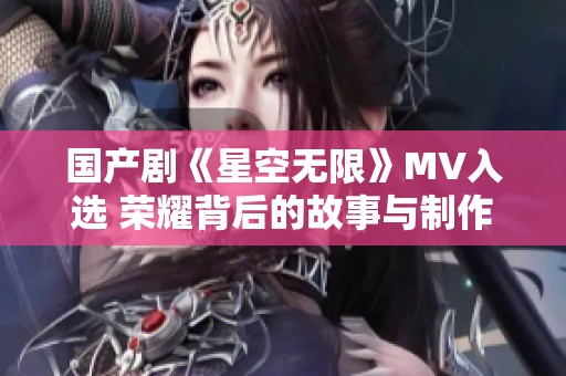 国产剧《星空无限》MV入选 荣耀背后的故事与制作揭秘