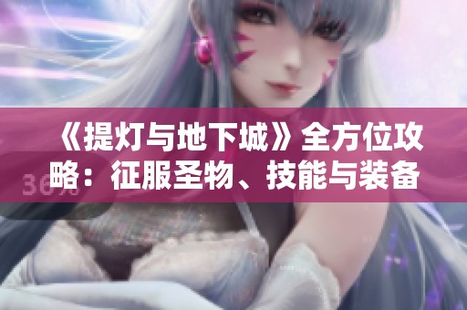 《提灯与地下城》全方位攻略：征服圣物、技能与装备三大挑战