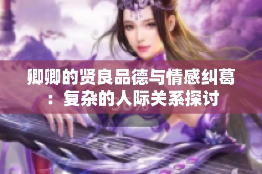 卿卿的贤良品德与情感纠葛：复杂的人际关系探讨