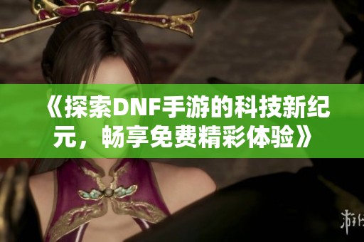 《探索DNF手游的科技新纪元，畅享免费精彩体验》