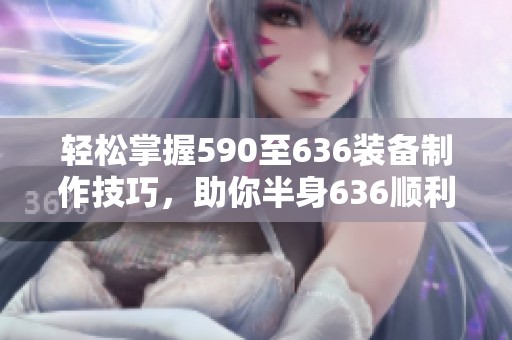 轻松掌握590至636装备制作技巧，助你半身636顺利毕业