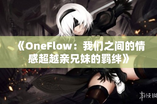 《OneFlow：我们之间的情感超越亲兄妹的羁绊》