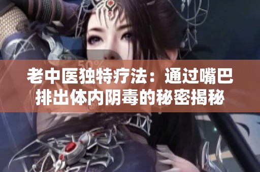 老中医独特疗法：通过嘴巴排出体内阴毒的秘密揭秘