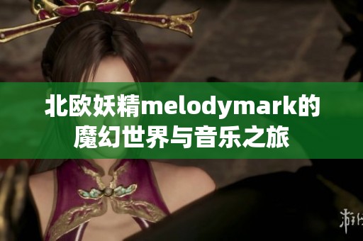 北欧妖精melodymark的魔幻世界与音乐之旅