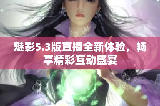 魅影5.3版直播全新体验，畅享精彩互动盛宴