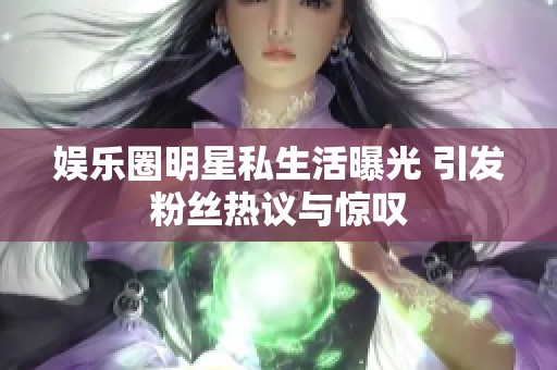 娱乐圈明星私生活曝光 引发粉丝热议与惊叹