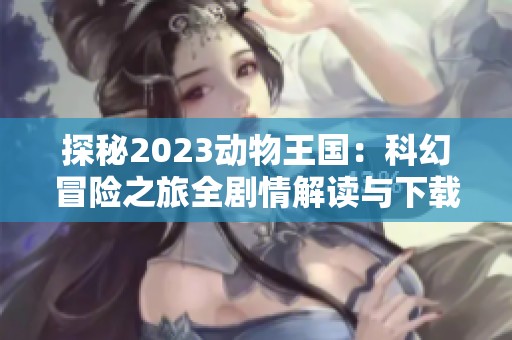 探秘2023动物王国：科幻冒险之旅全剧情解读与下载资源分享