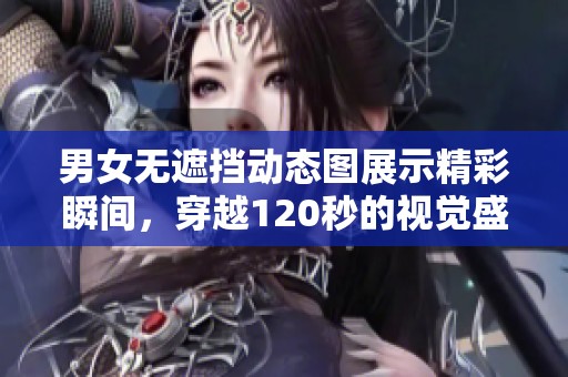 男女无遮挡动态图展示精彩瞬间，穿越120秒的视觉盛宴