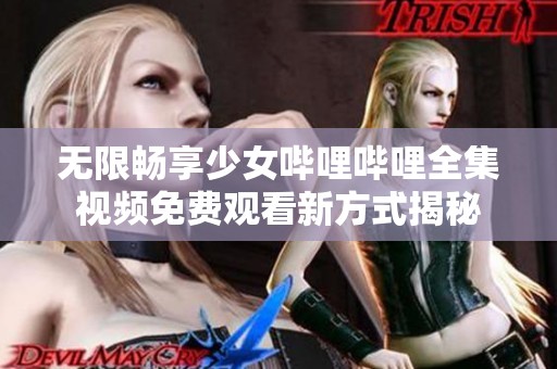 无限畅享少女哔哩哔哩全集视频免费观看新方式揭秘