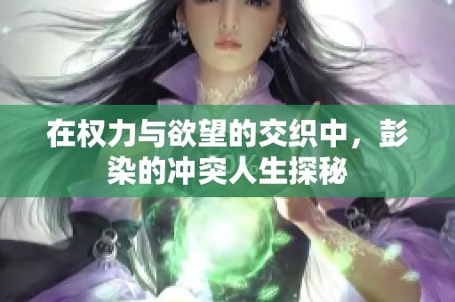 在权力与欲望的交织中，彭染的冲突人生探秘