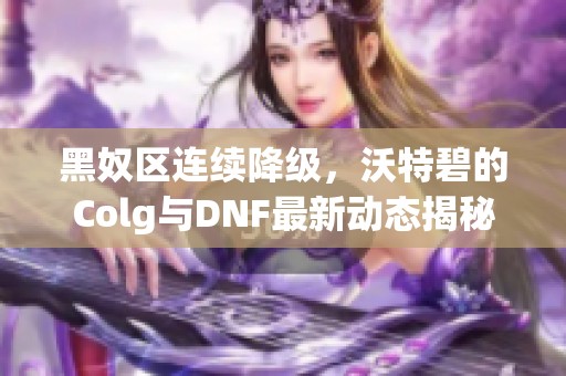 黑奴区连续降级，沃特碧的Colg与DNF最新动态揭秘