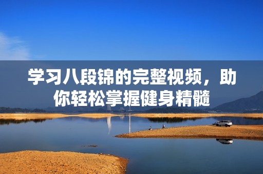 学习八段锦的完整视频，助你轻松掌握健身精髓