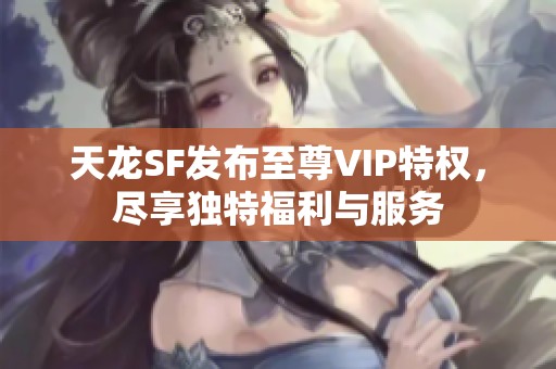 天龙SF发布至尊VIP特权，尽享独特福利与服务