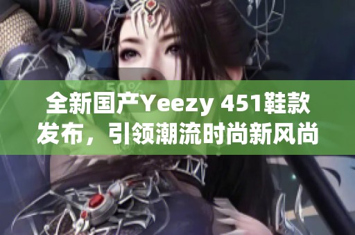 全新国产Yeezy 451鞋款发布，引领潮流时尚新风尚