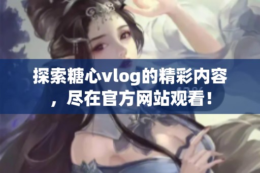 探索糖心vlog的精彩内容，尽在官方网站观看！