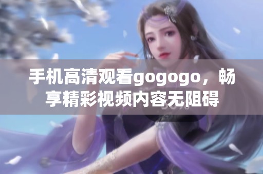 手机高清观看gogogo，畅享精彩视频内容无阻碍