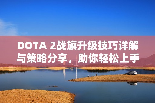 DOTA 2战旗升级技巧详解与策略分享，助你轻松上手