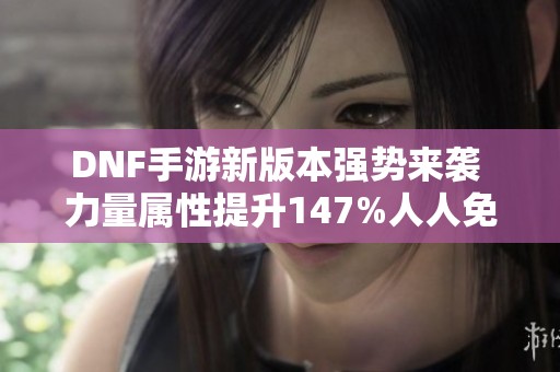 DNF手游新版本强势来袭 力量属性提升147%人人免费获益